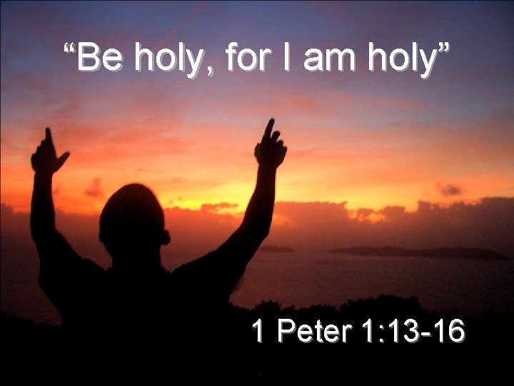 “Be holy, for I am holy” 1 Peter 1: 13 -16 