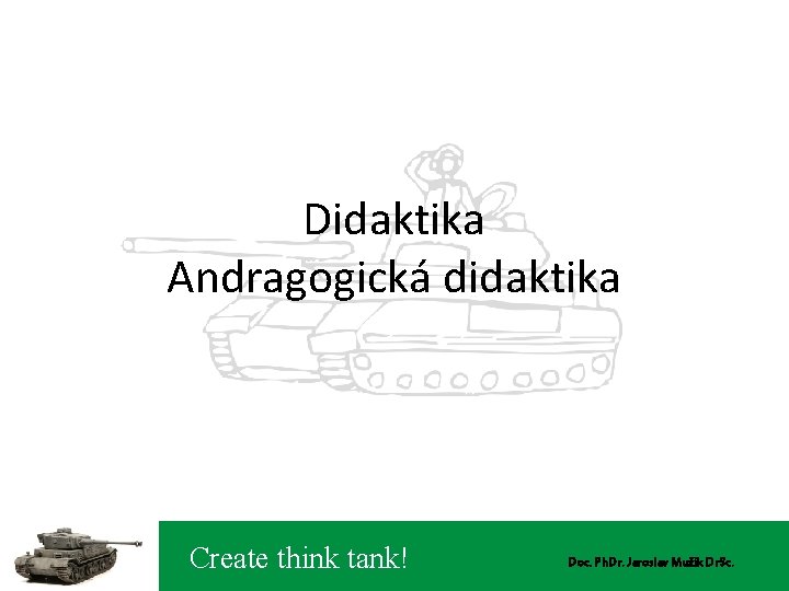 Didaktika Andragogická didaktika Create think tank! Doc. Ph. Dr. Jaroslav Mužík Dr. Sc. 