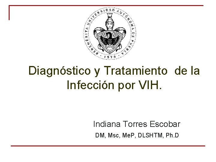 Diagnóstico y Tratamiento de la Infección por VIH. Indiana Torres Escobar DM, Msc, Me. Diagnóstico y Tratamiento de la Infección por VIH. Indiana Torres Escobar DM, Msc, Me.