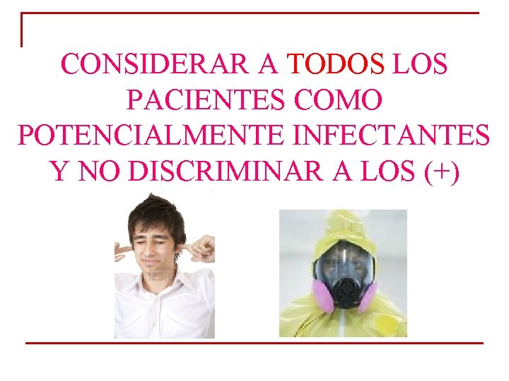 CONSIDERAR A TODOS LOS PACIENTES COMO POTENCIALMENTE INFECTANTES Y NO DISCRIMINAR A LOS (+) CONSIDERAR A TODOS LOS PACIENTES COMO POTENCIALMENTE INFECTANTES Y NO DISCRIMINAR A LOS (+)