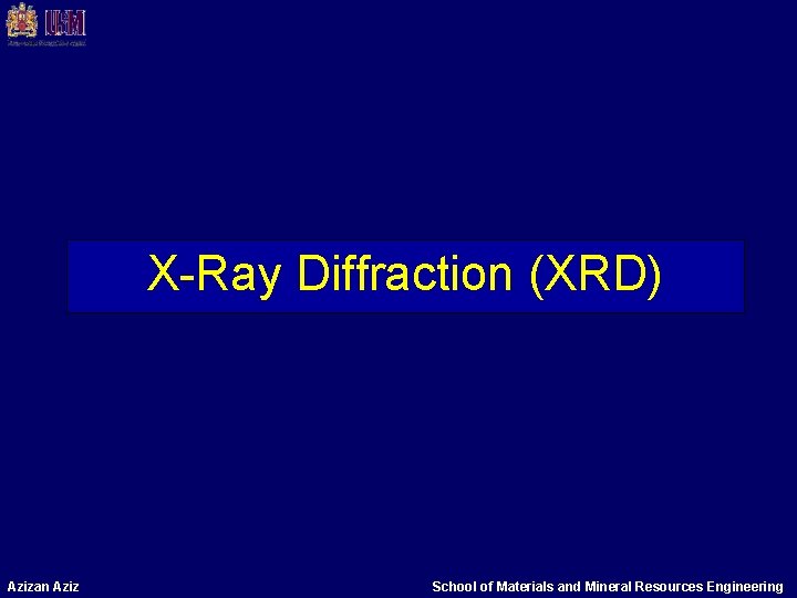 X-Ray Diffraction (XRD) Azizan Aziz School of Materials and Mineral Resources Engineering X-Ray Diffraction (XRD) Azizan Aziz School of Materials and Mineral Resources Engineering