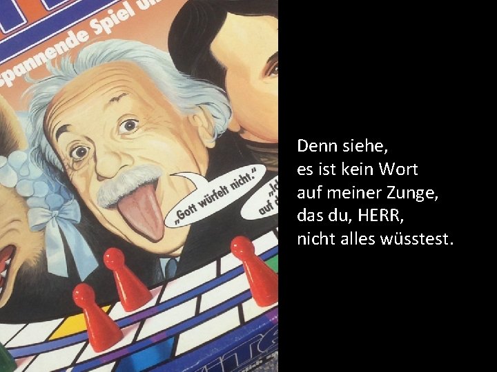 Denn siehe, es ist kein Wort auf meiner Zunge, das du, HERR, nicht alles