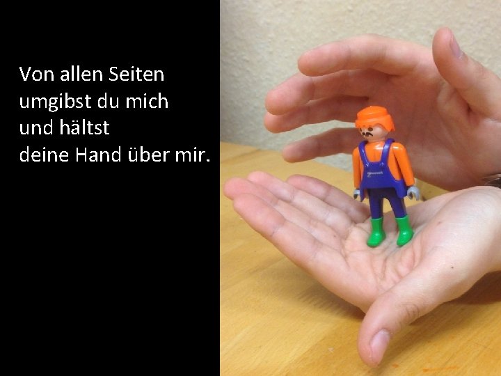 Von allen Seiten umgibst du mich und hältst deine Hand über mir. 