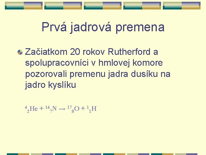 Prvá jadrová premena Začiatkom 20 rokov Rutherford a spolupracovníci v hmlovej komore pozorovali premenu Prvá jadrová premena Začiatkom 20 rokov Rutherford a spolupracovníci v hmlovej komore pozorovali premenu