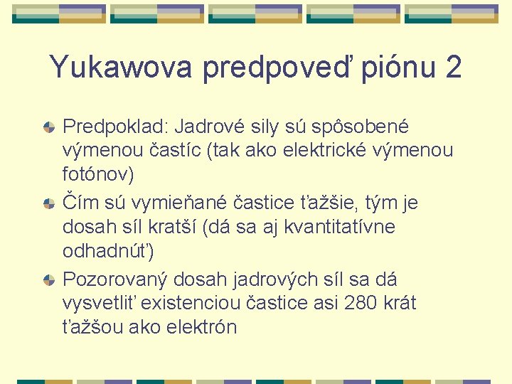 Yukawova predpoveď piónu 2 Predpoklad: Jadrové sily sú spôsobené výmenou častíc (tak ako elektrické