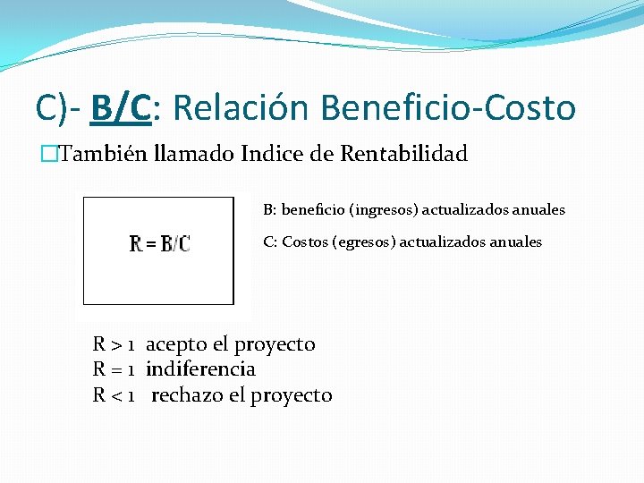 C)- B/C: Relación Beneficio-Costo �También llamado Indice de Rentabilidad B: beneficio (ingresos) actualizados anuales