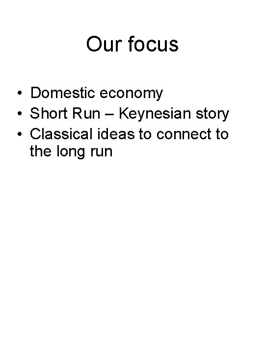 Our focus • Domestic economy • Short Run – Keynesian story • Classical ideas