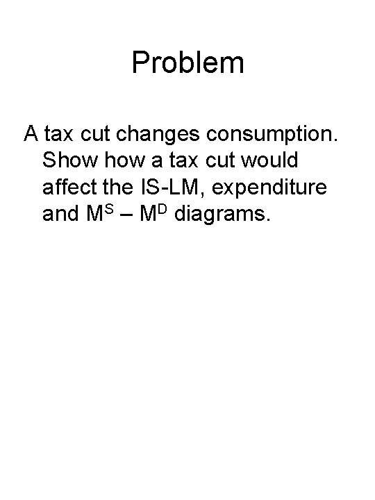 Problem A tax cut changes consumption. Show a tax cut would affect the IS-LM,