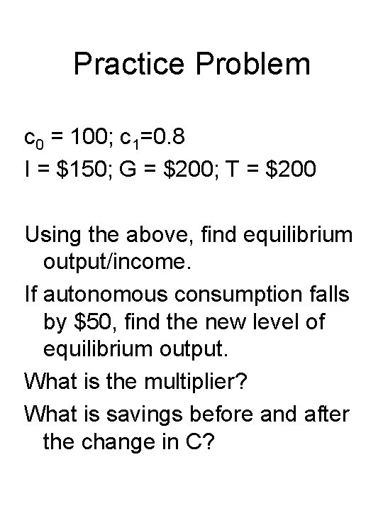 Practice Problem c 0 = 100; c 1=0. 8 I = $150; G =