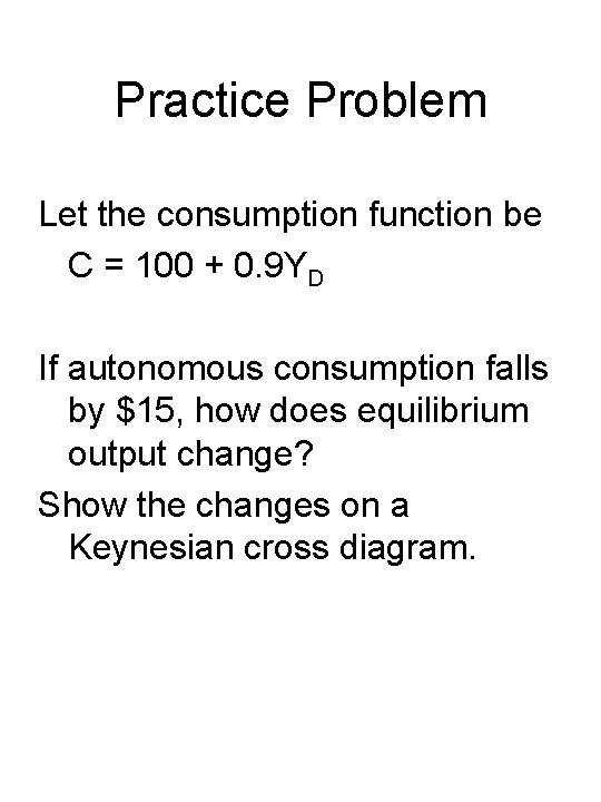 Practice Problem Let the consumption function be C = 100 + 0. 9 YD