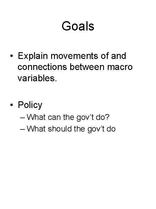 Goals • Explain movements of and connections between macro variables. • Policy – What