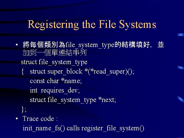 Registering the File Systems • 將每個類別為file_system_type的結構填好，並 加到一個單連結串列 struct file_system_type { struct super_block *(*read_super)(); const