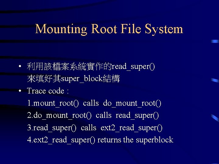 Mounting Root File System • 利用該檔案系統實作的read_super() 來填好其super_block結構 • Trace code : 1. mount_root() calls