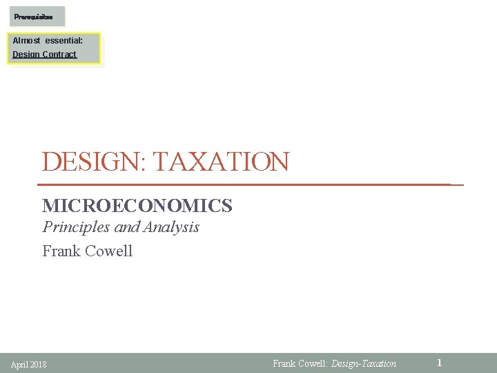 Prerequisites Almost essential: Design Contract DESIGN: TAXATION MICROECONOMICS Principles and Analysis Frank Cowell April