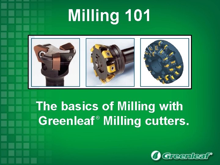 Milling 101 The basics of Milling with Greenleaf Milling cutters. ® 