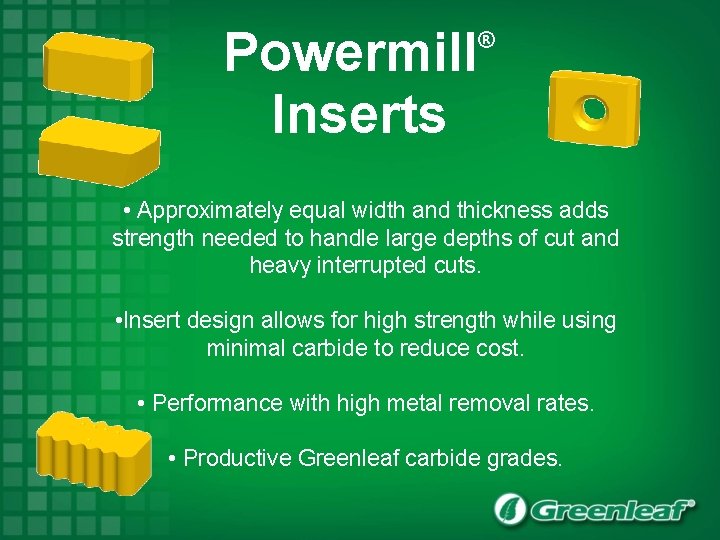 Powermill Inserts ® • Approximately equal width and thickness adds strength needed to handle