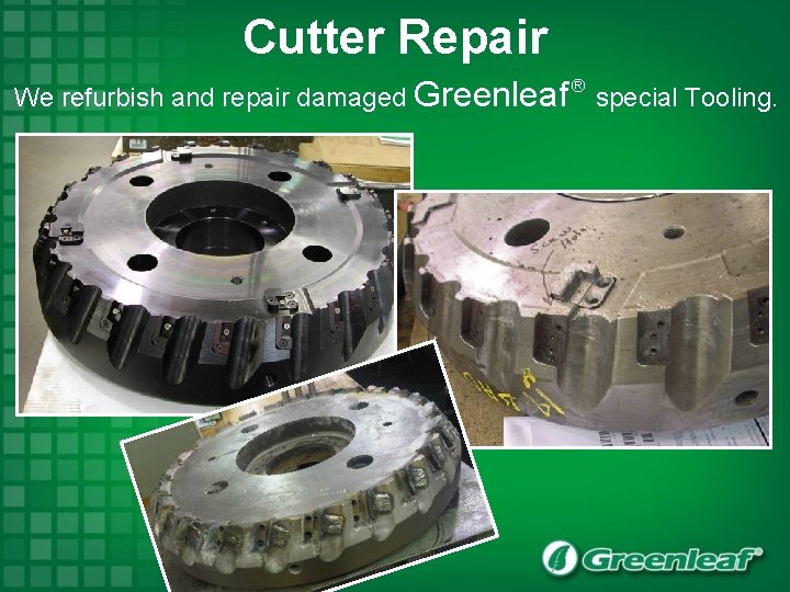 Cutter Repair We refurbish and repair damaged Greenleaf ® special Tooling. 