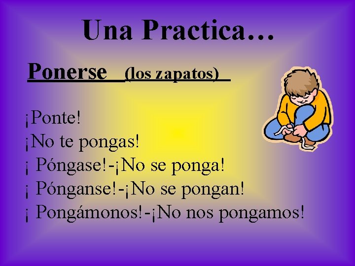 Una Practica… Ponerse (los zapatos) ¡Ponte! ¡No te pongas! ¡ Póngase!-¡No se ponga! ¡