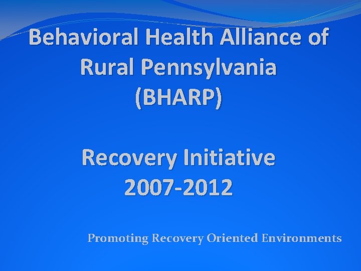 Behavioral Health Alliance of Rural Pennsylvania (BHARP) Recovery Initiative 2007 -2012 Promoting Recovery Oriented