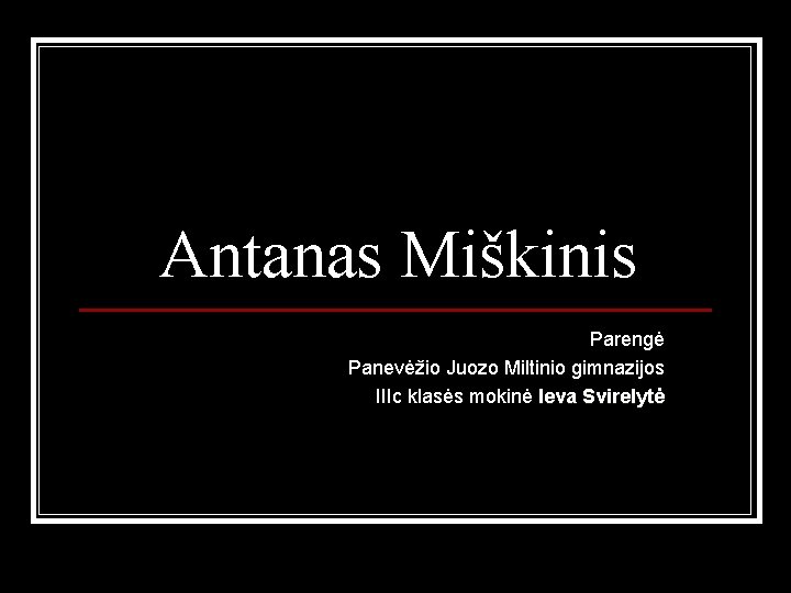 Antanas Miškinis Parengė Panevėžio Juozo Miltinio gimnazijos IIIc klasės mokinė Ieva Svirelytė 