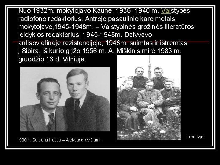 Nuo 1932 m. mokytojavo Kaune, 1936 -1940 m. Valstybės radiofono redaktorius. Antrojo pasaulinio karo