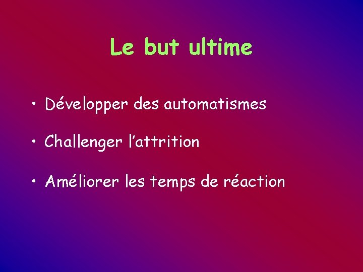 Le but ultime • Développer des automatismes • Challenger l’attrition • Améliorer les temps Le but ultime • Développer des automatismes • Challenger l’attrition • Améliorer les temps