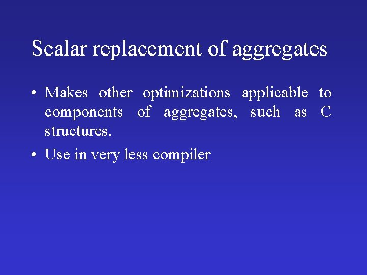 Scalar replacement of aggregates • Makes other optimizations applicable to components of aggregates, such