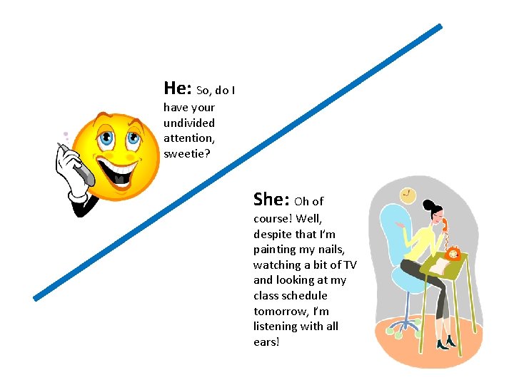 He: So, do I have your undivided attention, sweetie? She: Oh of course! Well, He: So, do I have your undivided attention, sweetie? She: Oh of course! Well,