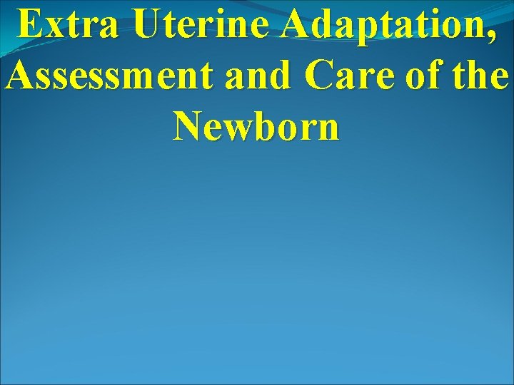 Extra Uterine Adaptation, Assessment and Care of the Newborn 