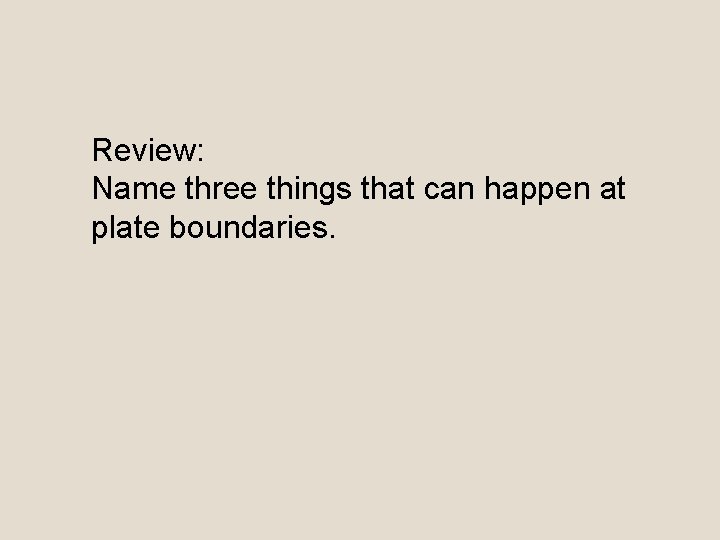 Review: Name three things that can happen at plate boundaries. 