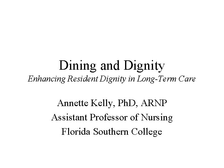Dining and Dignity Enhancing Resident Dignity in Long-Term Care Annette Kelly, Ph. D, ARNP