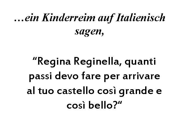 …ein Kinderreim auf Italienisch sagen, “Regina Reginella, quanti passi devo fare per arrivare al