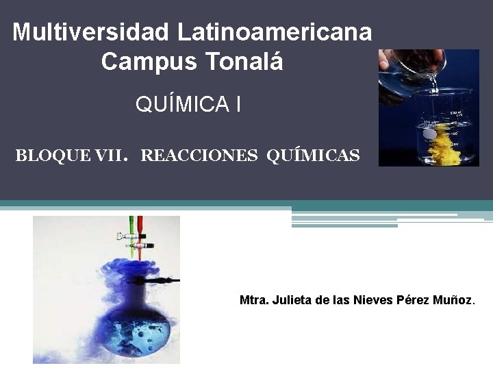 Multiversidad Latinoamericana Campus Tonalá QUÍMICA I BLOQUE VII. REACCIONES QUÍMICAS Mtra. Julieta de las