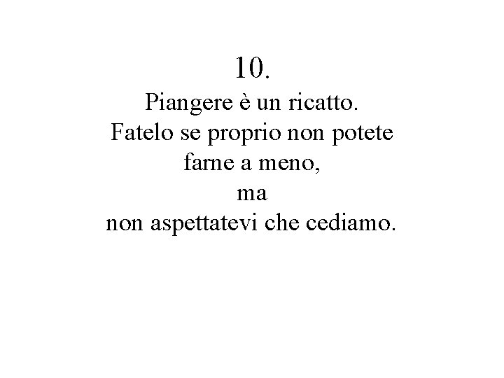 10. Piangere è un ricatto. Fatelo se proprio non potete farne a meno, ma