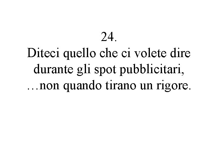 24. Diteci quello che ci volete dire durante gli spot pubblicitari, …non quando tirano