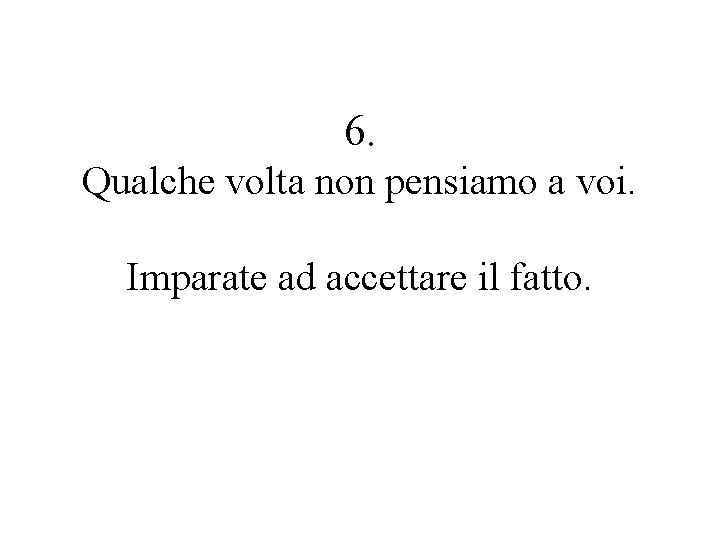 6. Qualche volta non pensiamo a voi. Imparate ad accettare il fatto. 