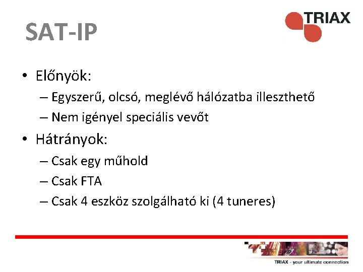 SAT-IP • Előnyök: – Egyszerű, olcsó, meglévő hálózatba illeszthető – Nem igényel speciális vevőt