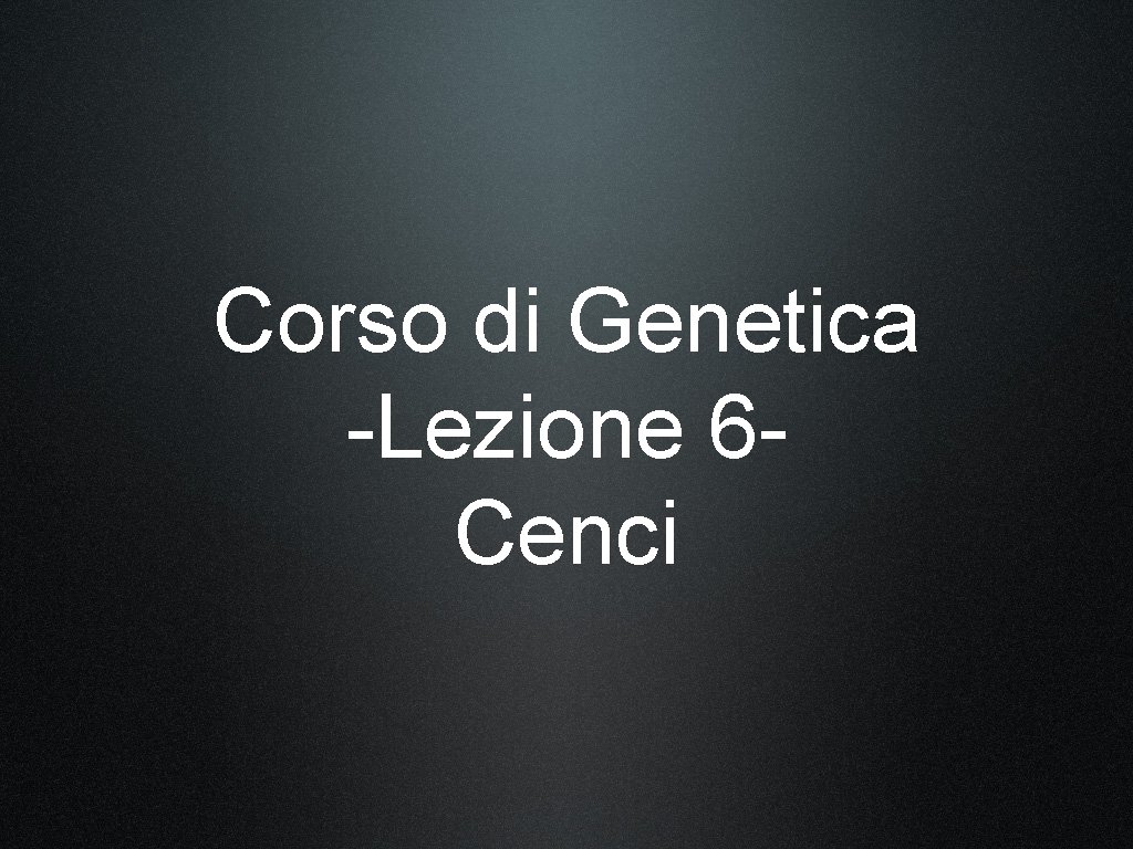 Corso di Genetica -Lezione 6 Cenci Corso di Genetica -Lezione 6 Cenci