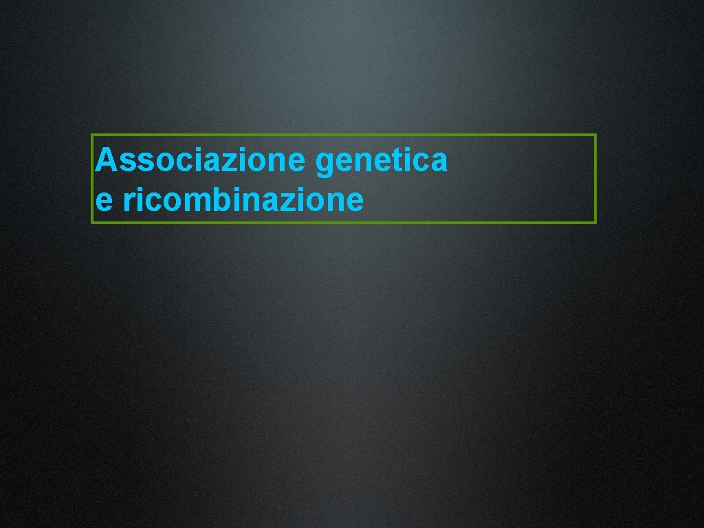 Associazione genetica e ricombinazione Associazione genetica e ricombinazione