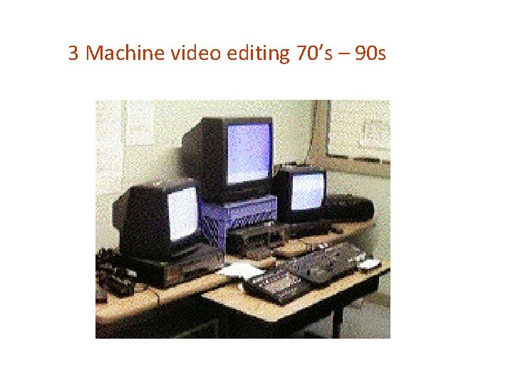 3 Machine video editing 70’s – 90 s 