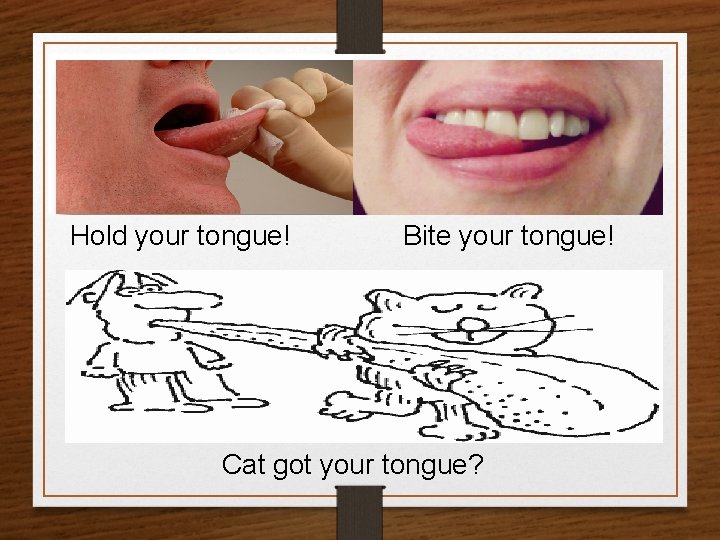 Hold your tongue! Bite your tongue! Cat got your tongue? 
