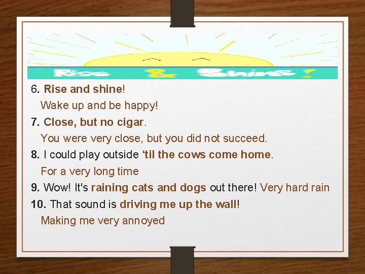 6. Rise and shine! Wake up and be happy! 7. Close, but no cigar.
