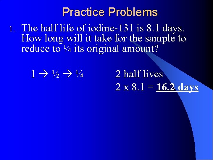 Practice Problems 1. The half life of iodine-131 is 8. 1 days. How long