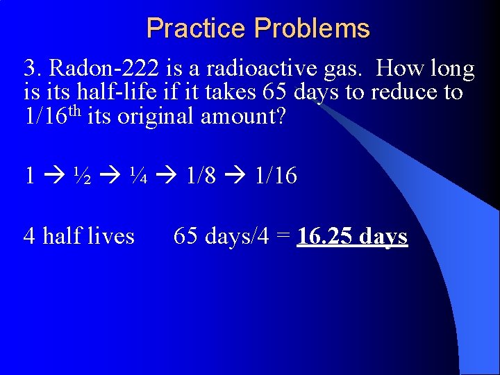 Practice Problems 3. Radon-222 is a radioactive gas. How long is its half-life if
