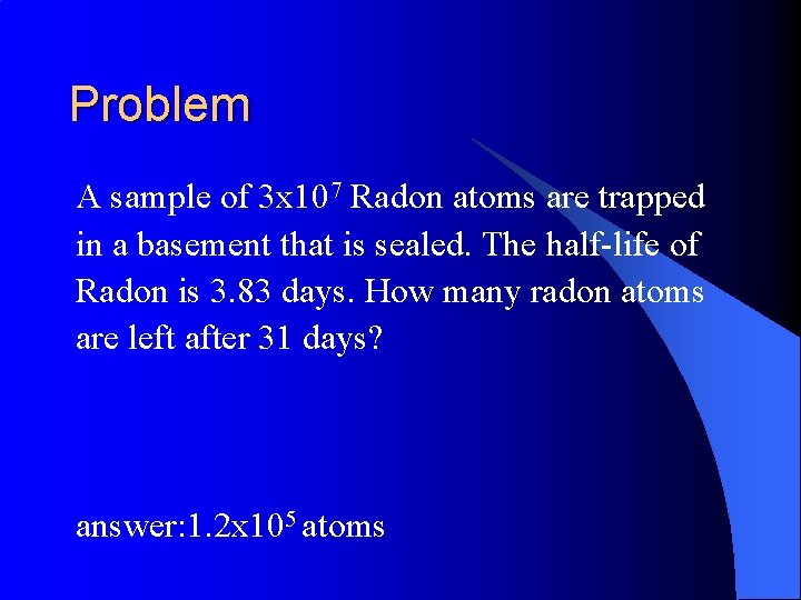 Problem A sample of 3 x 107 Radon atoms are trapped in a basement