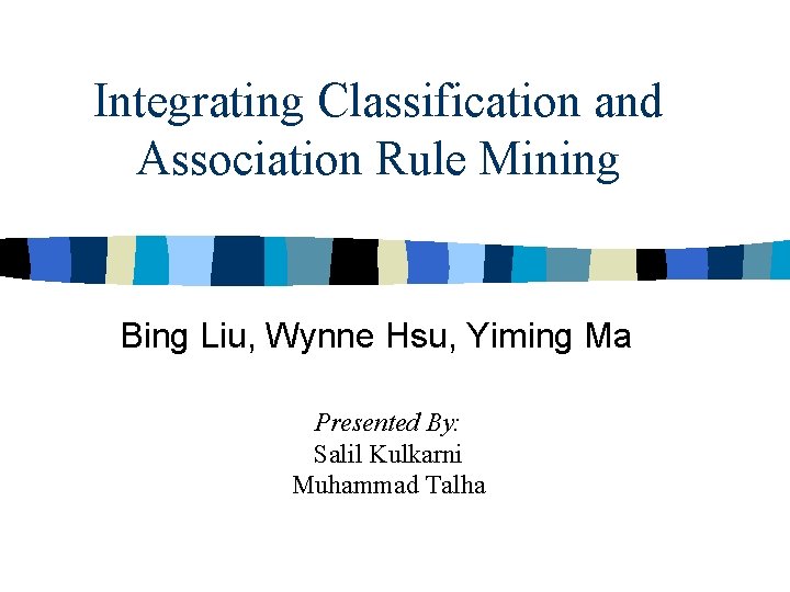 Integrating Classification and Association Rule Mining Bing Liu, Wynne Hsu, Yiming Ma Presented By: