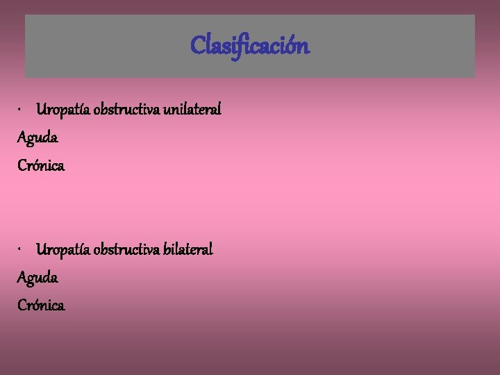 Clasificación • Uropatía obstructiva unilateral Aguda Crónica • Uropatía obstructiva bilateral Aguda Crónica 