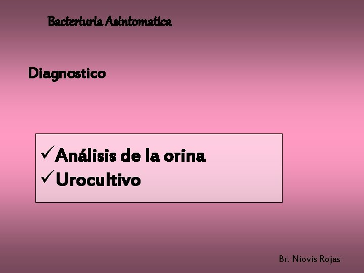 Bacteriuria Asintomatica Diagnostico üAnálisis de la orina üUrocultivo Br. Niovis Rojas 