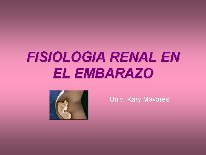 FISIOLOGIA RENAL EN EL EMBARAZO Univ. Kary Mavares 