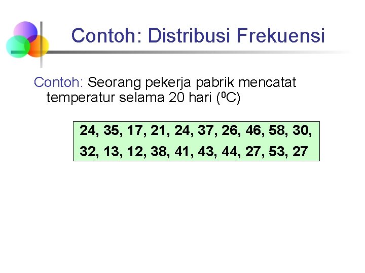 Contoh: Distribusi Frekuensi Contoh: Seorang pekerja pabrik mencatat temperatur selama 20 hari (0 C) Contoh: Distribusi Frekuensi Contoh: Seorang pekerja pabrik mencatat temperatur selama 20 hari (0 C)